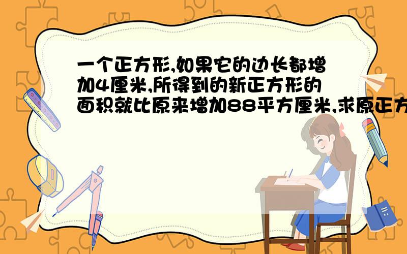 一个正方形,如果它的边长都增加4厘米,所得到的新正方形的面积就比原来增加88平方厘米,求原正方形的面积