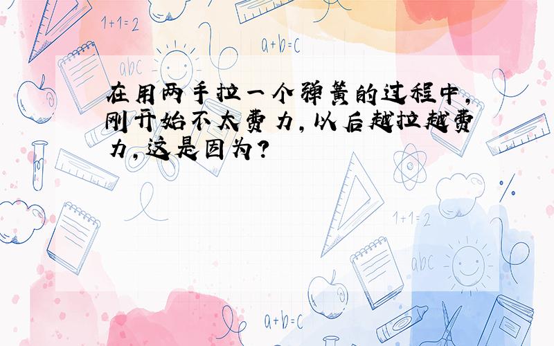 在用两手拉一个弹簧的过程中,刚开始不太费力,以后越拉越费力,这是因为?