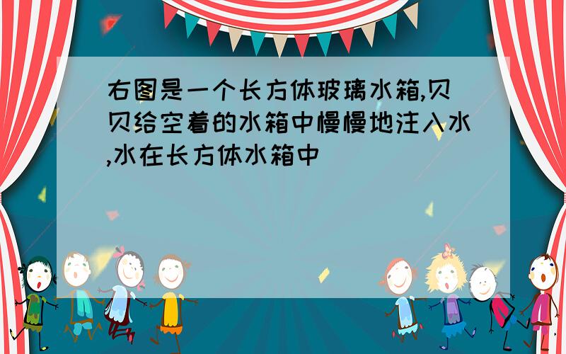 右图是一个长方体玻璃水箱,贝贝给空着的水箱中慢慢地注入水,水在长方体水箱中