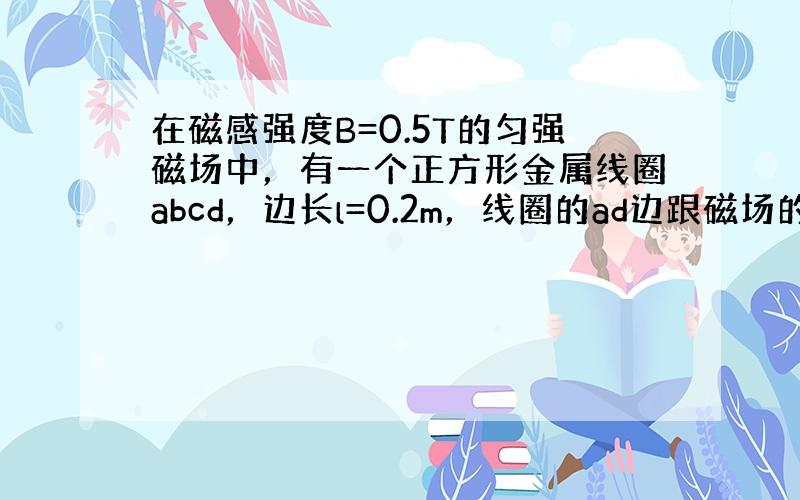 在磁感强度B=0.5T的匀强磁场中，有一个正方形金属线圈abcd，边长l=0.2m，线圈的ad边跟磁场的左侧边界重合，如