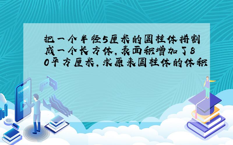 把一个半径5厘米的圆柱体拼割成一个长方体,表面积增加了80平方厘米,求原来圆柱体的体积