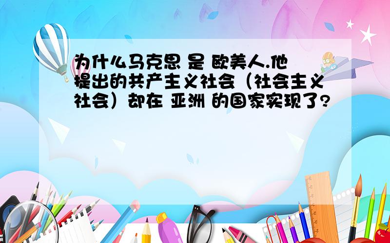 为什么马克思 是 欧美人.他提出的共产主义社会（社会主义社会）却在 亚洲 的国家实现了?