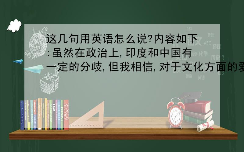 这几句用英语怎么说?内容如下:虽然在政治上,印度和中国有一定的分歧,但我相信,对于文化方面的爱,可以超越这些隔阂.在印度