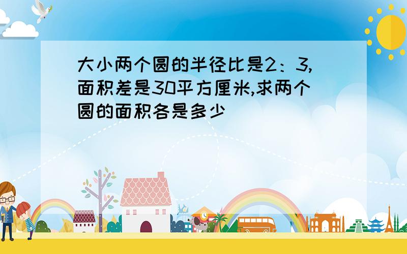 大小两个圆的半径比是2：3,面积差是30平方厘米,求两个圆的面积各是多少