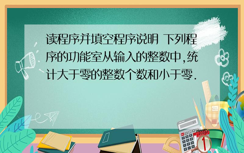 读程序并填空程序说明 下列程序的功能室从输入的整数中,统计大于零的整数个数和小于零.