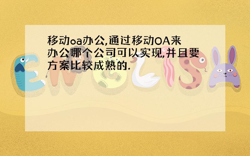 移动oa办公,通过移动OA来办公哪个公司可以实现,并且要方案比较成熟的.