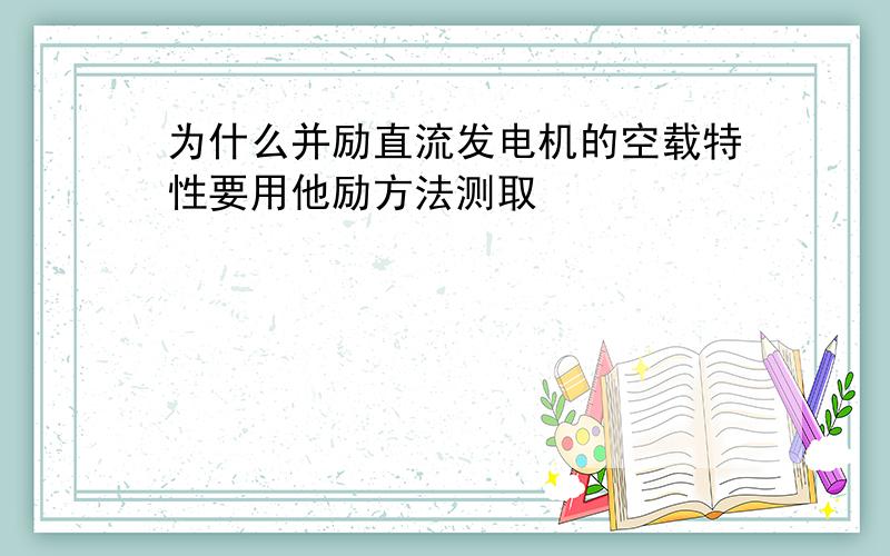 为什么并励直流发电机的空载特性要用他励方法测取