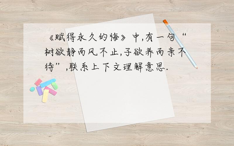 《赋得永久的悔》中,有一句“树欲静而风不止,子欲养而亲不待”,联系上下文理解意思.