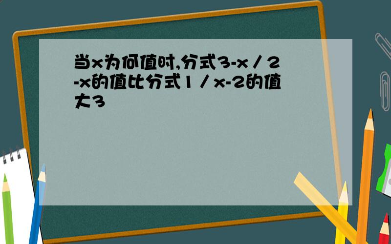 当x为何值时,分式3-x／2-x的值比分式1／x-2的值大3