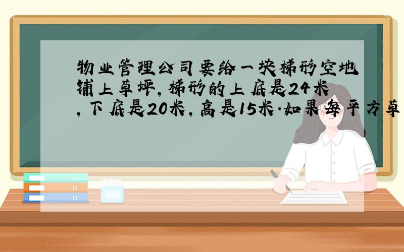 物业管理公司要给一块梯形空地铺上草坪,梯形的上底是24米,下底是20米,高是15米.如果每平方草坪的价格