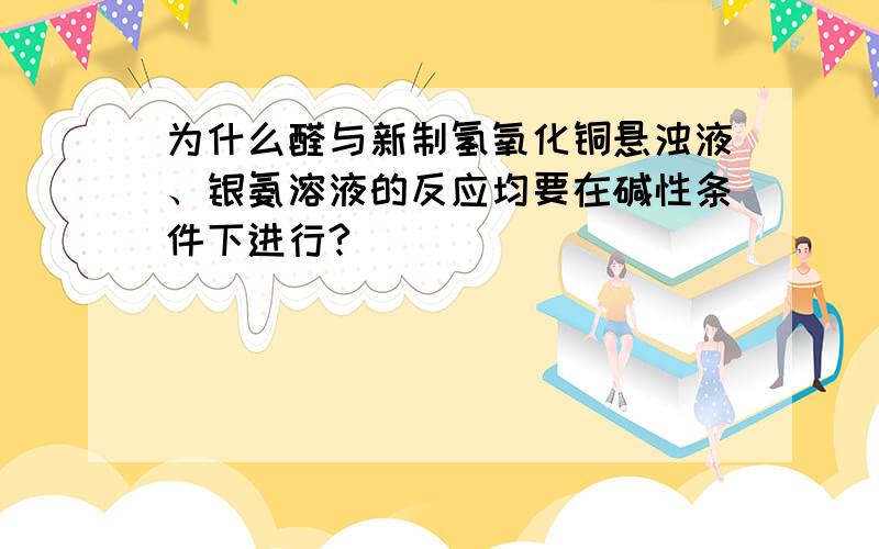 为什么醛与新制氢氧化铜悬浊液、银氨溶液的反应均要在碱性条件下进行?