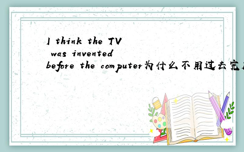 I think the TV was invented before the computer为什么不用过去完成时?