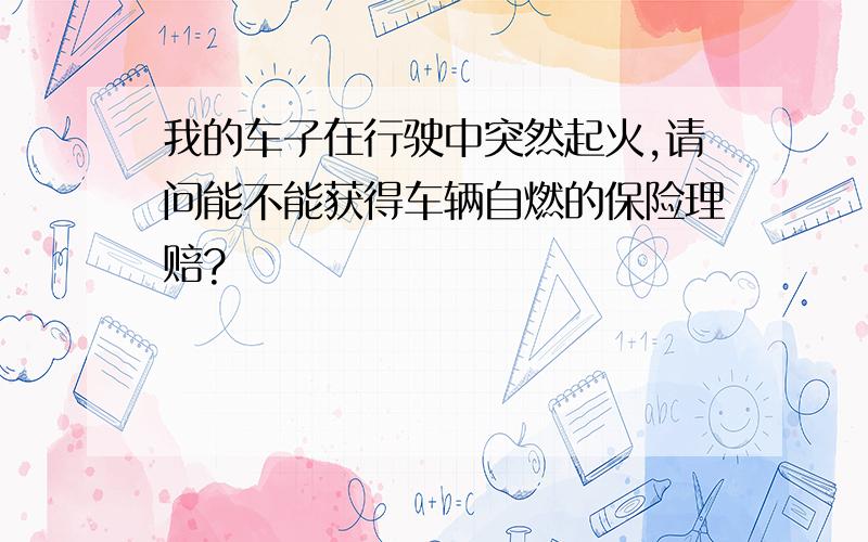 我的车子在行驶中突然起火,请问能不能获得车辆自燃的保险理赔?