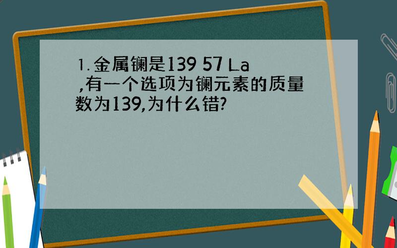 ⒈金属镧是139 57 La ,有一个选项为镧元素的质量数为139,为什么错?