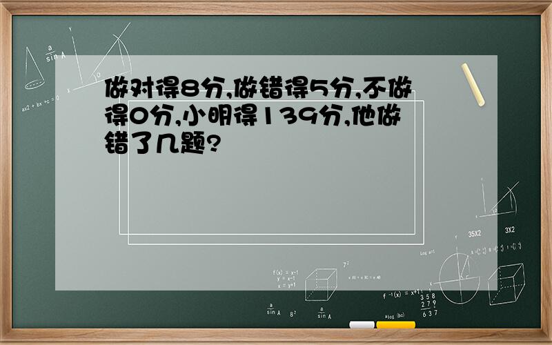 做对得8分,做错得5分,不做得0分,小明得139分,他做错了几题?