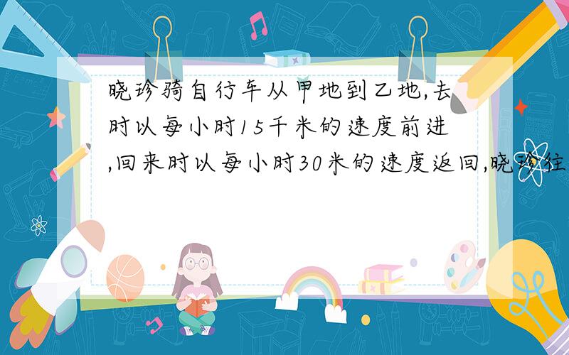 晓珍骑自行车从甲地到乙地,去时以每小时15千米的速度前进,回来时以每小时30米的速度返回,晓珍往返全过程中平均速度是每小