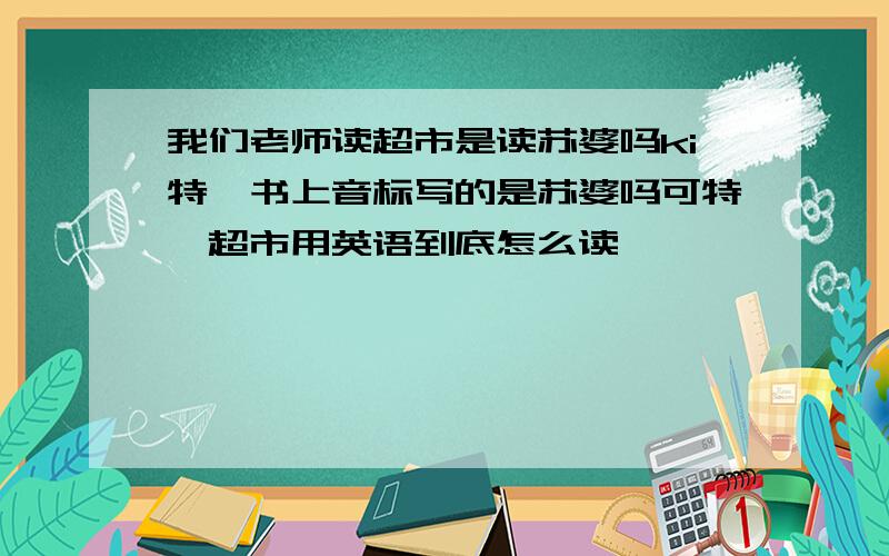 我们老师读超市是读苏婆吗ki特,书上音标写的是苏婆吗可特,超市用英语到底怎么读