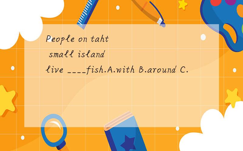 People on taht small island live ____fish.A.with B.around C.