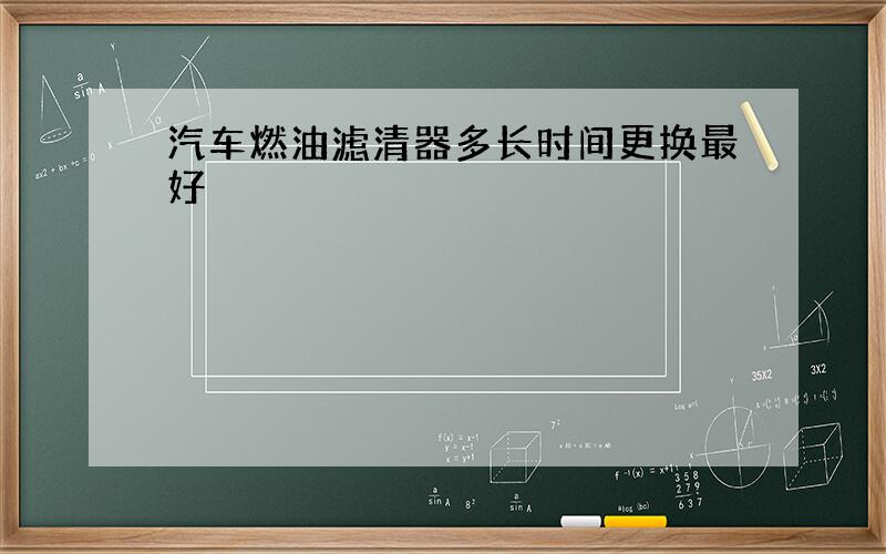 汽车燃油滤清器多长时间更换最好