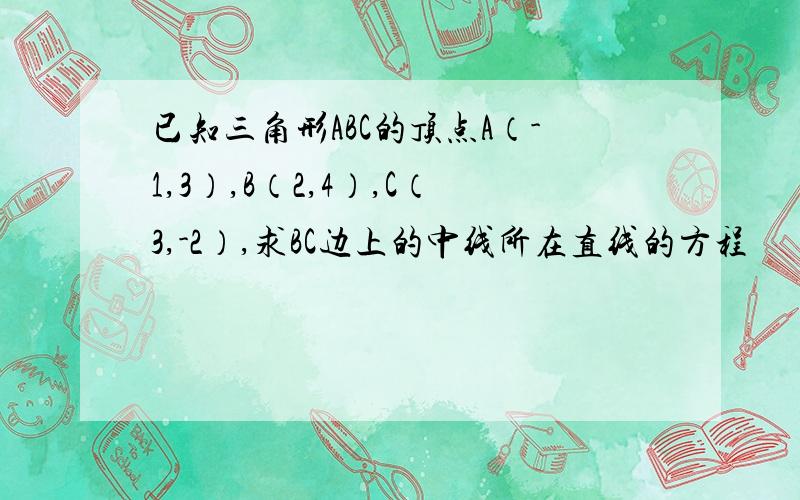 已知三角形ABC的顶点A（-1,3）,B（2,4）,C（3,-2）,求BC边上的中线所在直线的方程