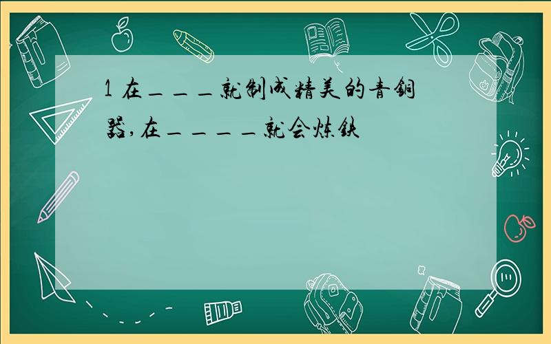 1 在___就制成精美的青铜器,在____就会炼铁