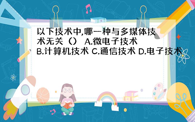 以下技术中,哪一种与多媒体技术无关（） A.微电子技术 B.计算机技术 C.通信技术 D.电子技术