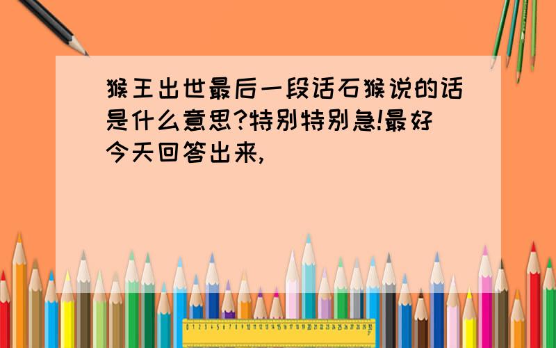 猴王出世最后一段话石猴说的话是什么意思?特别特别急!最好今天回答出来,