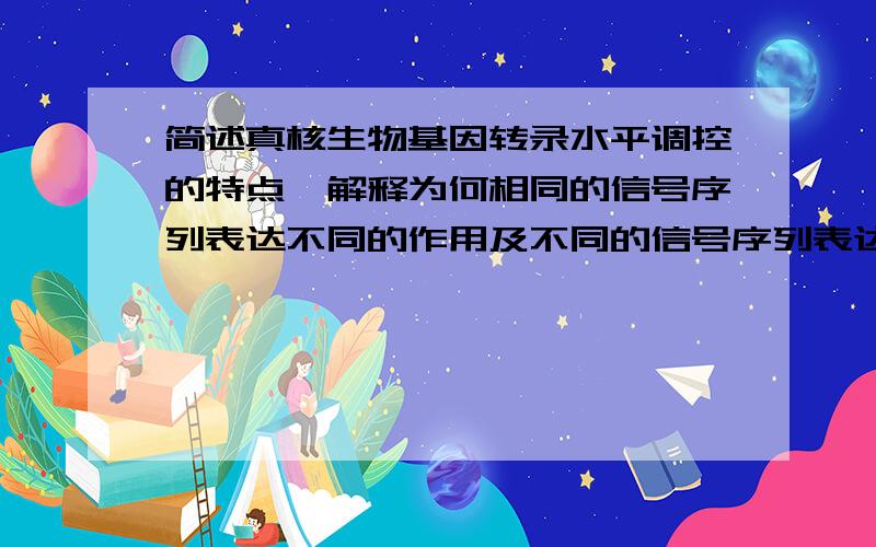 简述真核生物基因转录水平调控的特点,解释为何相同的信号序列表达不同的作用及不同的信号序列表达同一作用