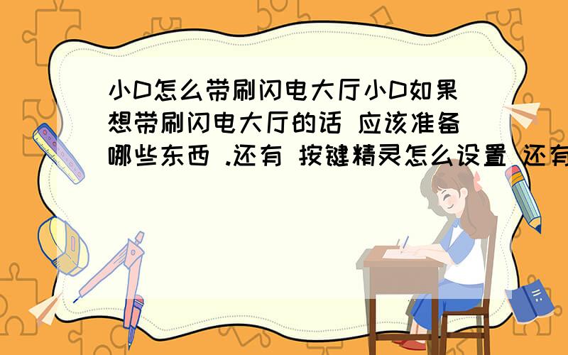 小D怎么带刷闪电大厅小D如果想带刷闪电大厅的话 应该准备哪些东西 .还有 按键精灵怎么设置 还有宏方面的事情 感激不尽