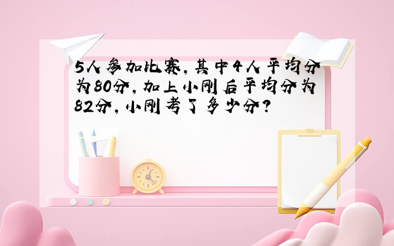 5人参加比赛,其中4人平均分为80分,加上小刚后平均分为82分,小刚考了多少分?