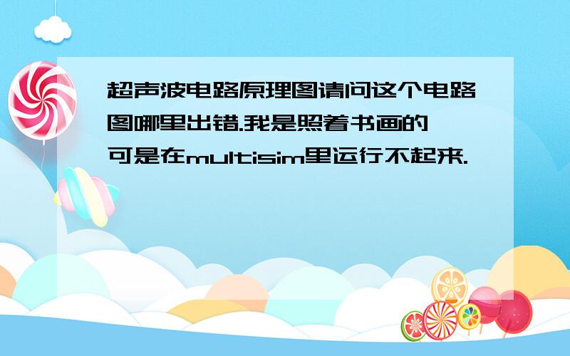 超声波电路原理图请问这个电路图哪里出错.我是照着书画的,可是在multisim里运行不起来.