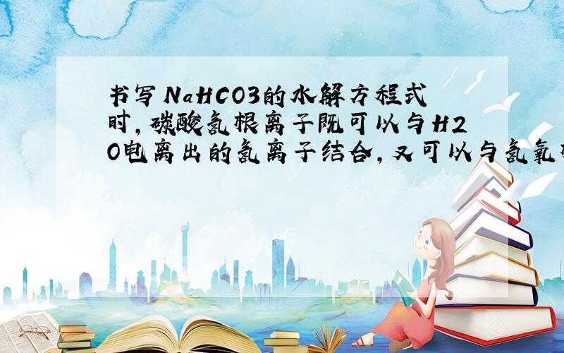 书写NaHCO3的水解方程式时,碳酸氢根离子既可以与H2O电离出的氢离子结合,又可以与氢氧根离子结合,那该怎么办?