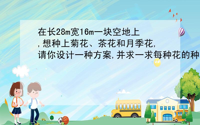 在长28m宽16m一块空地上,想种上菊花、茶花和月季花,请你设计一种方案,并求一求每种花的种植面积.