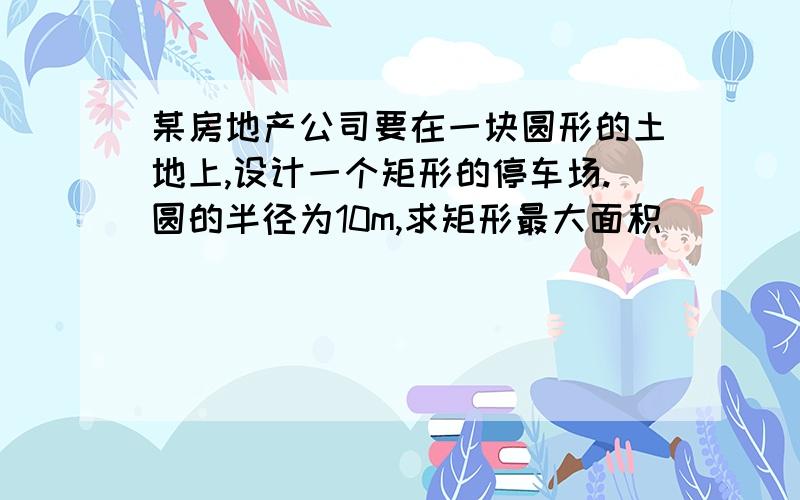 某房地产公司要在一块圆形的土地上,设计一个矩形的停车场.圆的半径为10m,求矩形最大面积