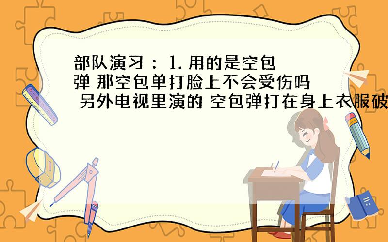 部队演习 ：1. 用的是空包弹 那空包单打脸上不会受伤吗 另外电视里演的 空包弹打在身上衣服破了,那不会再打透别的吗