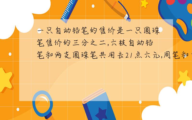 一只自动铅笔的售价是一只圆珠笔售价的三分之二,六枝自动铅笔和两支圆珠笔共用去21点六元,周笔和自动铅笔的单价各是多少?