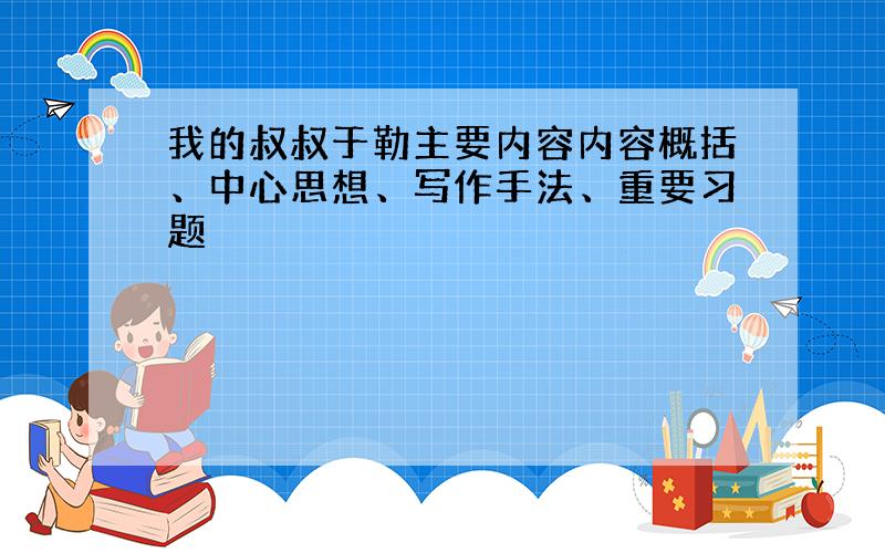 我的叔叔于勒主要内容内容概括、中心思想、写作手法、重要习题