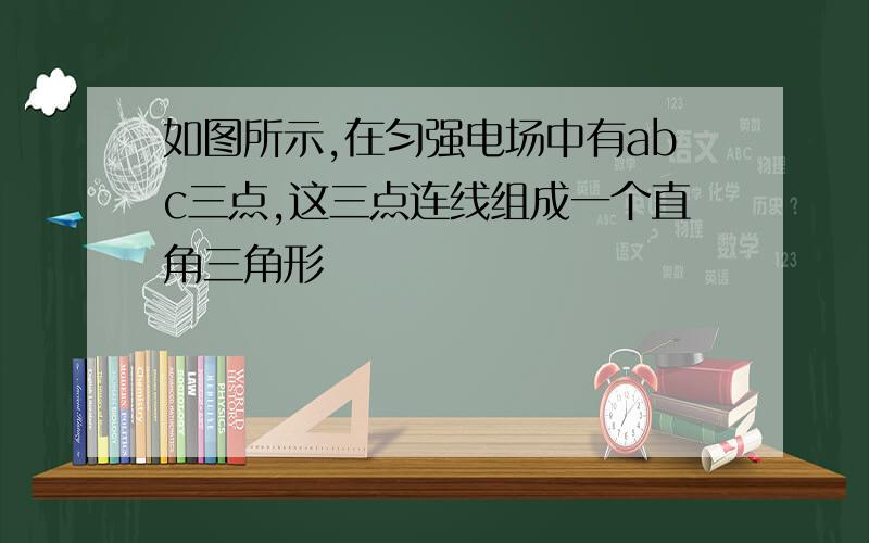 如图所示,在匀强电场中有abc三点,这三点连线组成一个直角三角形