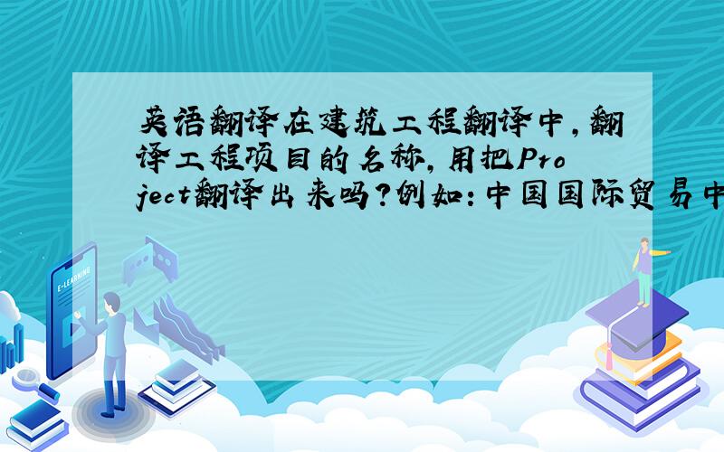 英语翻译在建筑工程翻译中,翻译工程项目的名称,用把Project翻译出来吗?例如：中国国际贸易中心第二期总承包工程 Ch