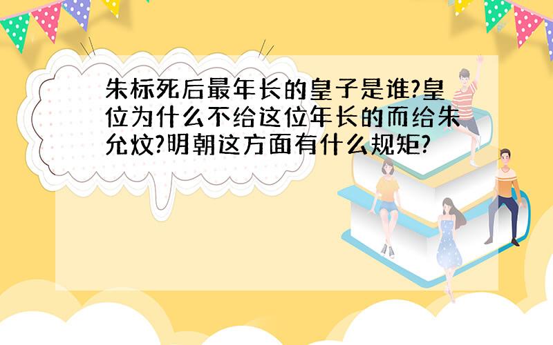 朱标死后最年长的皇子是谁?皇位为什么不给这位年长的而给朱允炆?明朝这方面有什么规矩?