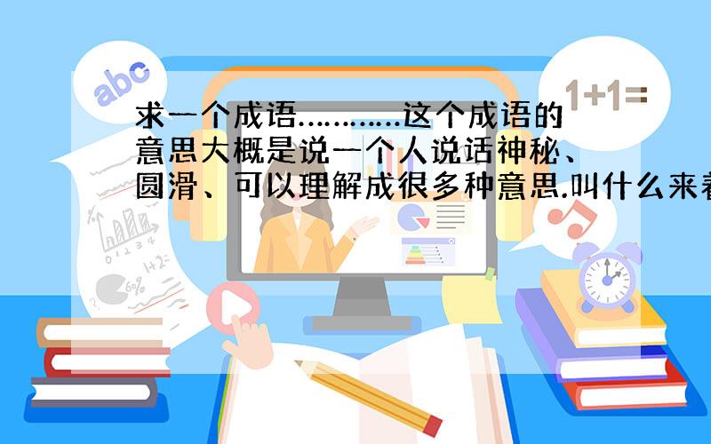 求一个成语…………这个成语的意思大概是说一个人说话神秘、圆滑、可以理解成很多种意思.叫什么来着?印象中成语里有一个“棱”