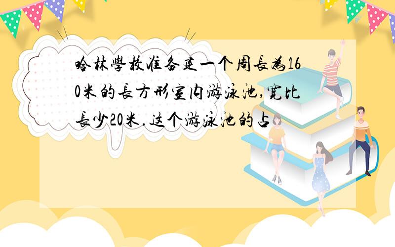 哈林学校准备建一个周长为160米的长方形室内游泳池,宽比长少20米.这个游泳池的占