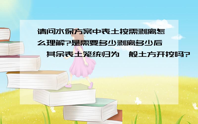 请问水保方案中表土按需剥离怎么理解?是需要多少剥离多少后,其余表土笼统归为一般土方开挖吗?