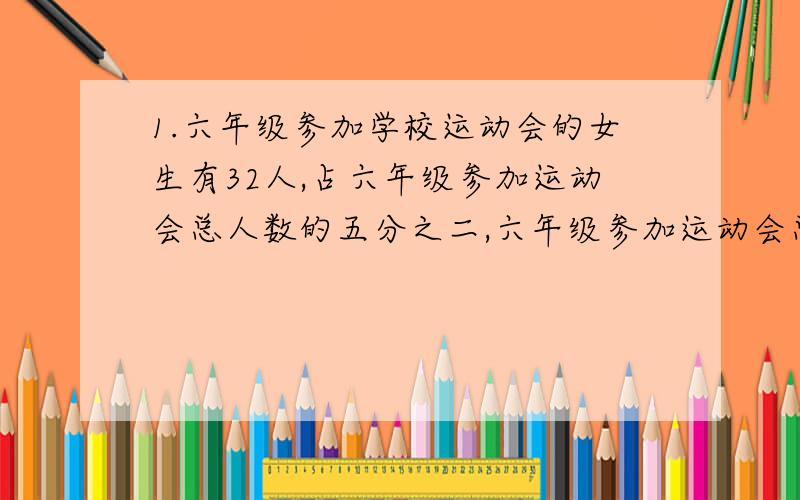 1.六年级参加学校运动会的女生有32人,占六年级参加运动会总人数的五分之二,六年级参加运动会总人数