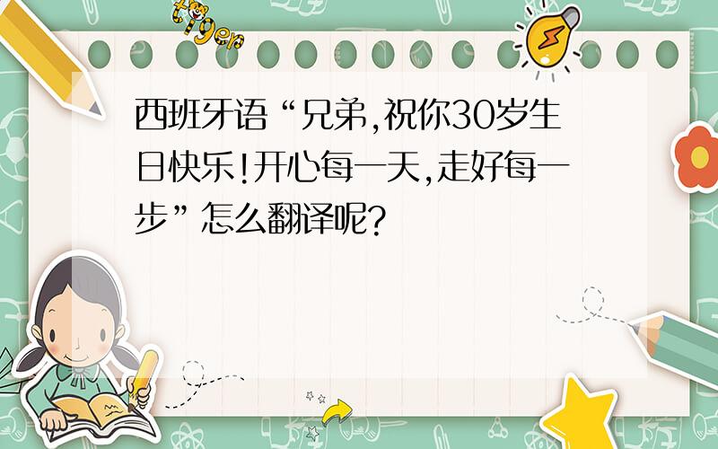 西班牙语“兄弟,祝你30岁生日快乐!开心每一天,走好每一步”怎么翻译呢?