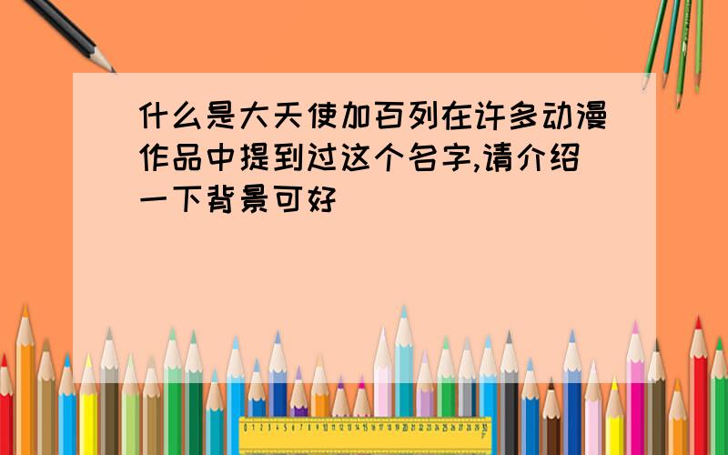 什么是大天使加百列在许多动漫作品中提到过这个名字,请介绍一下背景可好