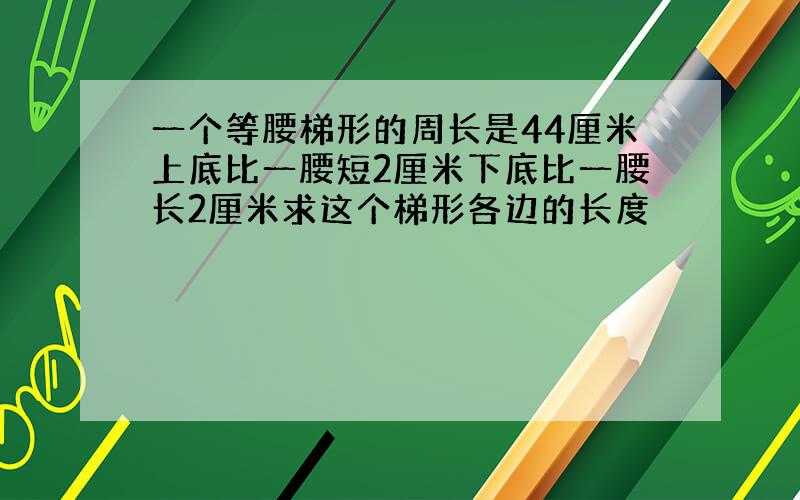 一个等腰梯形的周长是44厘米上底比一腰短2厘米下底比一腰长2厘米求这个梯形各边的长度