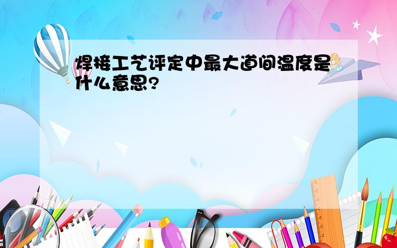 焊接工艺评定中最大道间温度是什么意思?