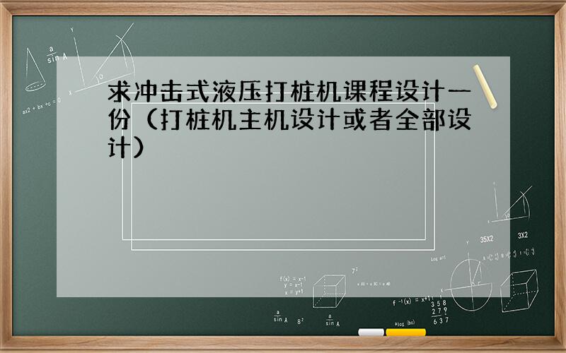 求冲击式液压打桩机课程设计一份（打桩机主机设计或者全部设计）