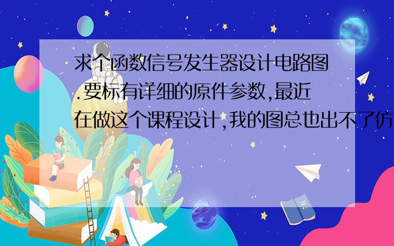 求个函数信号发生器设计电路图.要标有详细的原件参数,最近在做这个课程设计,我的图总也出不了仿真.谢